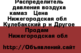 Распределитель давления воздуха камаз › Цена ­ 2 500 - Нижегородская обл., Кулебакский р-н Другое » Продам   . Нижегородская обл.